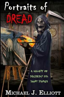 Portraits Of Dread: A Gallery Of Decidely Evil Short Stories by Michael J. Elliott