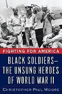 Fighting for America: Black Soldiers, the Unsung Heroes of World War II by Christopher Paul Moore