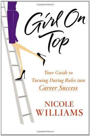 Girl on Top: Your Guide to Turning Dating Rules into Career Success by Nicole Williams