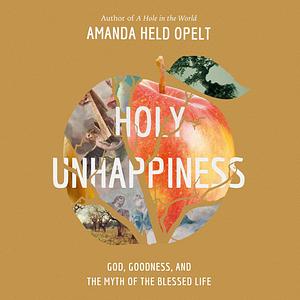 Holy Unhappiness: God, Goodness, and the Myth of the Blessed Life by Amanda Held Opelt