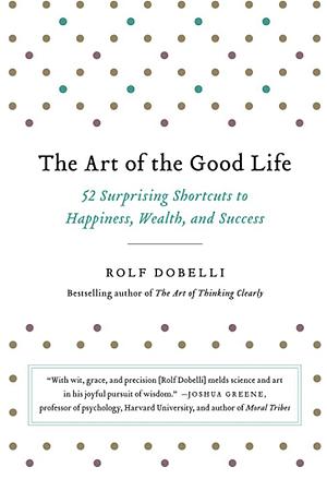The Art of the Good Life: 52 Surprising Shortcuts to Happiness, Wealth, and Success by Rolf Dobelli