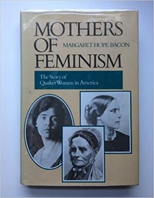 Mothers of Feminism: The Story of Quaker Women in America by Margaret Hope Bacon