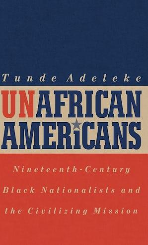 UnAfrican Americans: Nineteenth-Century Black Nationalism and the Civilizing Mission by Tunde Adeleke