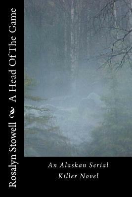 A Head Of The Game: An Alaskan Serial Killer Novel by Rosalyn E. Stowell