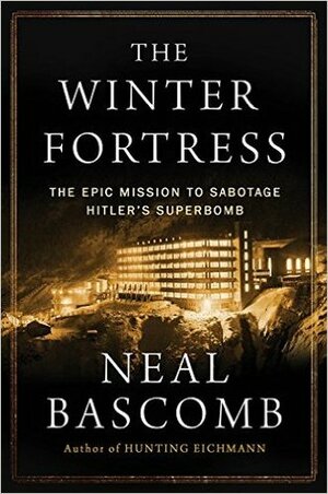 The Winter Fortress: The Epic Mission to Sabotage Hitler's Atomic Bomb by Neal Bascomb