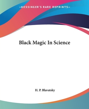Black Magic in Science by Helena Petrovna Blavatsky, H. P. Blavatsky