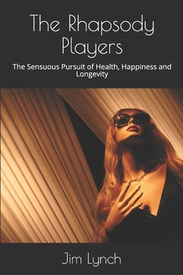 The Rhapsody Players: The Sensuous Pursuit of Health, Happiness and Longevity by Jim Lynch