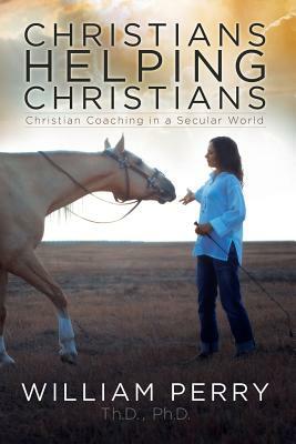 Christians Helping Christians, Christian Coaching in a Secular World by William Perry