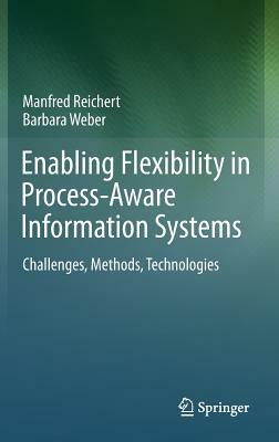 Enabling Flexibility in Process-Aware Information Systems: Challenges, Methods, Technologies by Barbara Weber, Manfred Reichert