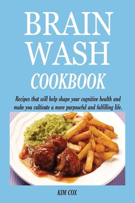 Brain Wash Cookbook: Recipes that will help shape your cognitive health and make you cultivate a more purposeful and fulfilling life. by Kim Cox