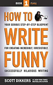 How to Write Funny: Your Serious, Step-By-Step Blueprint For Creating Incredibly, Irresistibly, Successfully Hilarious Writing by Scott Dikkers