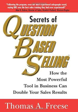 Secrets of Question Based Selling: How the Most Powerful Tool in Business Can Double Your Sales Results by Thomas A. Freese