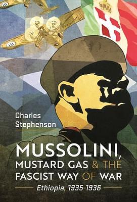 Mussolini, Mustard Gas and the Fascist Way of War: Ethiopia, 1935-1936 by Charles Stephenson