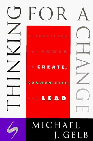 Thinking for a Change: Discovering the Power to Create, Communicate and Lead by Michael J. Gelb