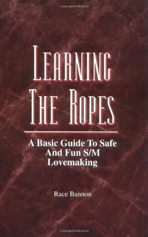 Learning the Ropes: A Basic Guide to Safe and Fun S/M Lovemaking by Race Bannon