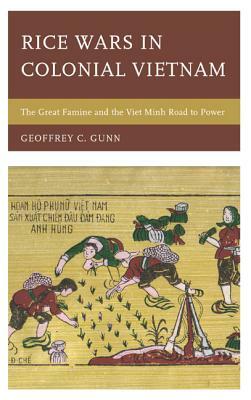 Rice Wars in Colonial Vietnam: The Great Famine and the Viet Minh Road to Power by Geoffrey C. Gunn