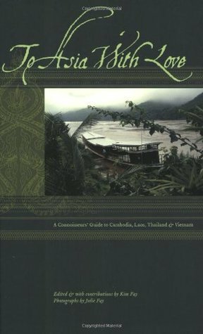 To Asia with Love: A Connoisseurs Guide to Cambodia, Laos, Thailand, and Vietnam by Julie Fay Ashborn, Kim Fay