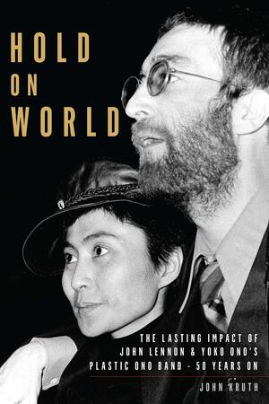 Hold on World: The Lasting Impact of John Lennon and Yoko Ono's Plastic Ono Band, Fifty Years on by John Kruth