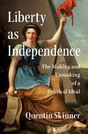 Liberty as Independence: The Making and Unmaking of a Political Ideal by Quentin Skinner