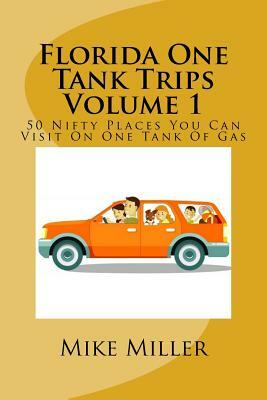 Florida One Tank Trips Volume 1: 50 Nifty Places You Can Visit On One Tank Of Gas by Mike Miller