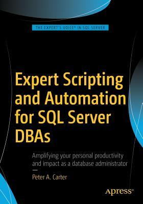 Expert Scripting and Automation for SQL Server DBAs by Peter A. Carter