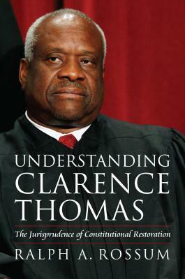 Understanding Clarence Thomas: The Jurisprudence of Constitutional Restoration by Ralph A. Rossum