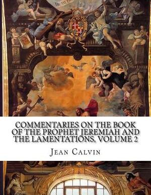 Commentaries on the Book of the Prophet Jeremiah and the Lamentations, Volume 2 by Jean Calvin