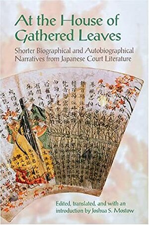 At the House of Gathered Leaves: Shorter Biographical and Autobiographical Narratives from Japanese Court Literature by Joshua S. Mostow