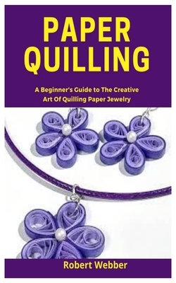 Paper Quilling: A Beginner's Guide to the Creative Art of Quilling Paper Jewelry by Robert Webber