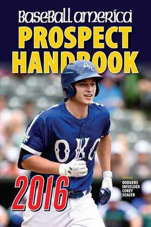 Baseball America 2016 Prospect Handbook: Scouting Reports and Rankings of the Best Young Talent in Baseball by John Manuel