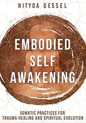 Embodied Self Awakening: Somatic Practices for Trauma Healing and Spiritual Evolution by Nityda Gessel