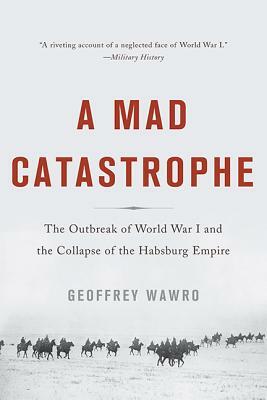 A Mad Catastrophe: The Outbreak of World War I and the Collapse of the Habsburg Empire by Geoffrey Wawro