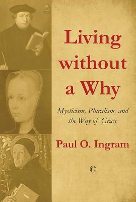 Living Without a Why: Mysticism, Pluralism, and the Way of Grace by Paul O. Ingram