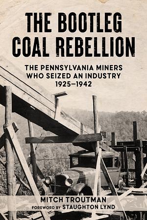 The Bootleg Coal Rebellion: The Pennsylvania Miners Who Seized an Industry, 1925–1942 by Mitch Troutman