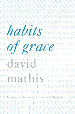 Habits of Grace: Enjoying Jesus through the Spiritual Disciplines by John Piper, David Mathis