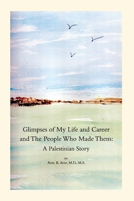 Glimpses of My Life and Career and The People Who Made Them: A Palestinian Story by Adel K. Afifi