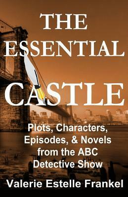 The Essential Castle: Plots, Characters, Episodes and Novels from the ABC Detective Show by Valerie Estelle Frankel