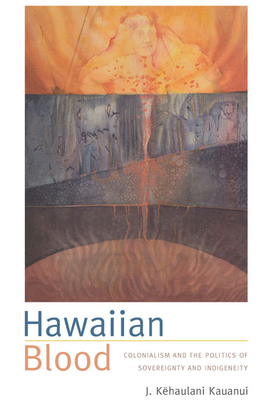 Hawaiian Blood: Colonialism and the Politics of Sovereignty and Indigeneity by J. Kēhaulani Kauanui