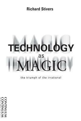 Technology as Magic: The Triumph of the Irrational by Richard Stivers