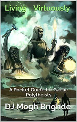 Living Virtuously: A Pocket Guide for Gaelic Polytheists by DJ Mogh Bríghde