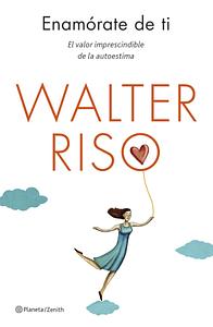 Enamórate de ti: El valor imprescindible de la autoestima by Walter Riso
