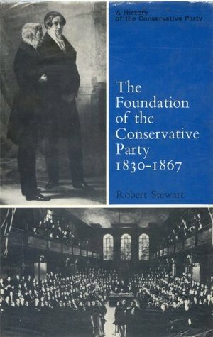 The Foundation of the Conservative Party, 1830 - 1867 by Robert Stewart