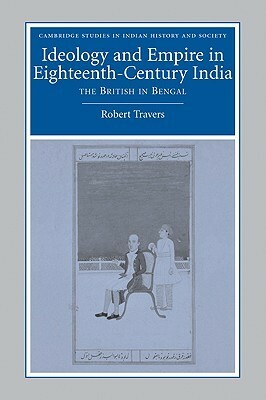 Ideology and Empire in Eighteenth-Century India: The British in Bengal by Robert Travers