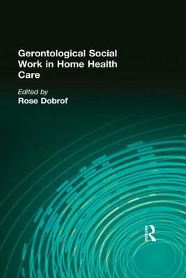 Gerontological Social Work in Home Health Care by Rose Dobrof
