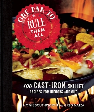 One Pan to Rule Them All: 100 Cast-Iron Skillet Recipes for Indoors and Out by Greg Matza, Howie Southworth