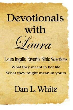 Devotionals With Laura: Laura Ingalls' Favorite Bible Selections, What They Meant in Her Life, What They Might Mean in Yours by Dan L. White