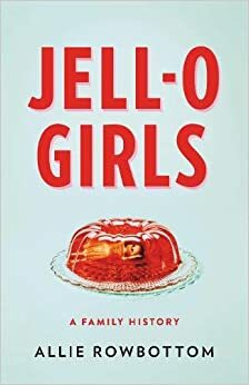 Jell-O Girls: A Family History by Allie Rowbottom