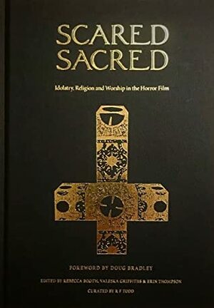 Scared Sacred: Idolatry, Religion and Worship in the Horror Film by Erin Thompson, Rebecca Booth, RF Todd, Jeremy Thompson, John Sowder, Valeska Griffiths, Doug Bradley