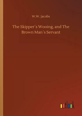 The Skipper´s Wooing, and the Brown Man´s Servant by W.W. Jacobs