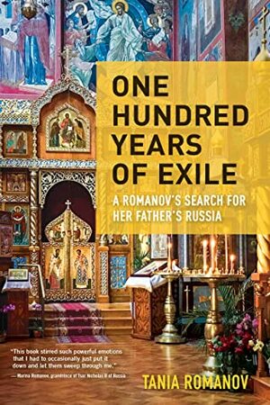 One Hundred Years of Exile: A Romanov's Search for Her Father's Russia by Tania Romanov